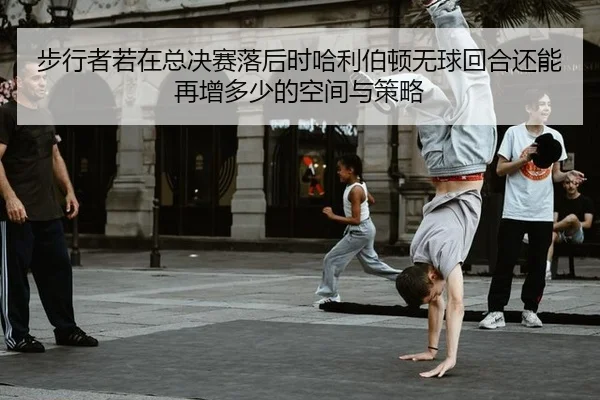 步行者若在总决赛落后时哈利伯顿无球回合还能再增多少的空间与策略
