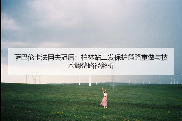 sa-ba-lun-ka-fa-wang-shi-guan-hou-bo-lin-zhan-er-fa-bao-hu-ce-lve-zhong-zuo-yu-ji-shu-tiao-zheng-lu-jing-jie-xi-2-715.jpg