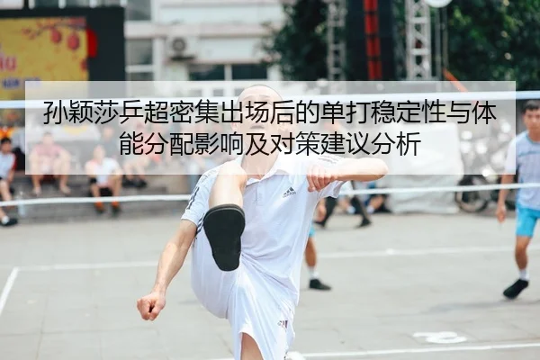 孙颖莎乒超密集出场后的单打稳定性与体能分配影响及对策建议分析